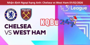 Nhận định Ngoại hạng Anh: Chelsea vs West Ham 01/02/2026